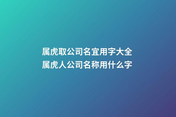 属虎取公司名宜用字大全 属虎人公司名称用什么字-第1张-公司起名-玄机派